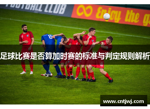 足球比赛是否算加时赛的标准与判定规则解析