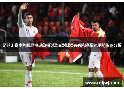 足球比赛中的跟屁虫现象探讨及其对球员表现和赛事氛围的影响分析