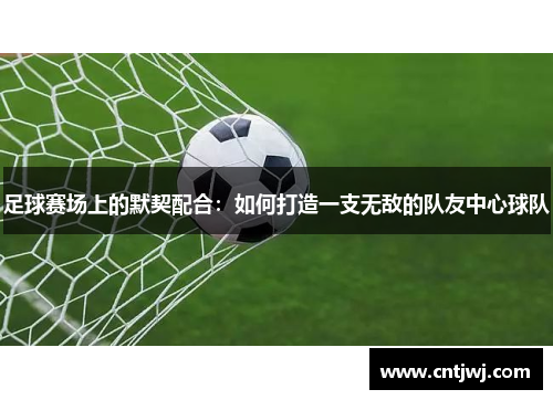 足球赛场上的默契配合：如何打造一支无敌的队友中心球队