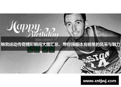 鲍勃运动传奇精彩瞬间大图汇总，带你领略体育明星的风采与魅力