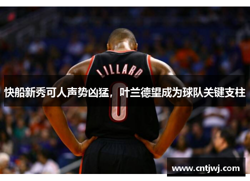 快船新秀可人声势凶猛，叶兰德望成为球队关键支柱